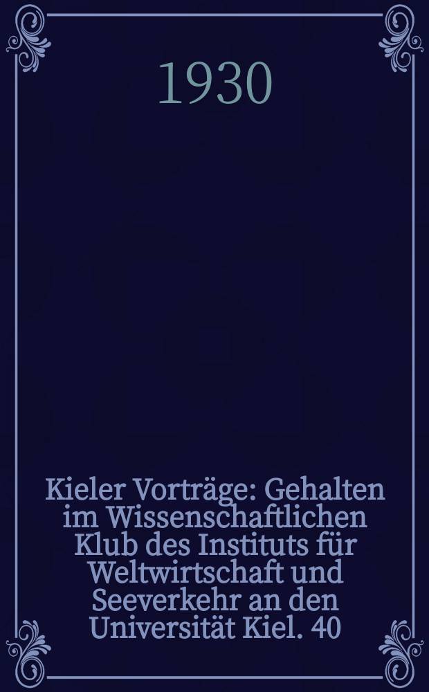 Kieler Vorträge : Gehalten im Wissenschaftlichen Klub des Instituts für Weltwirtschaft und Seeverkehr an den Universität Kiel. 40