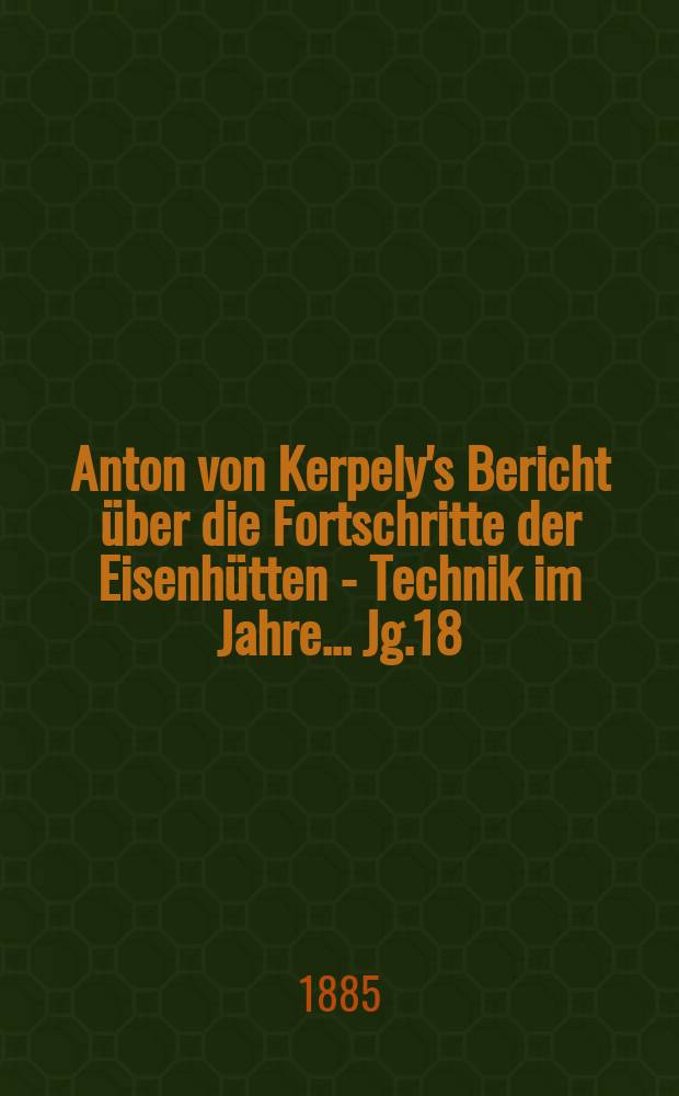 Anton von Kerpely's Bericht über die Fortschritte der Eisenhütten - Technik im Jahre... Jg.18/19, 1881/1882
