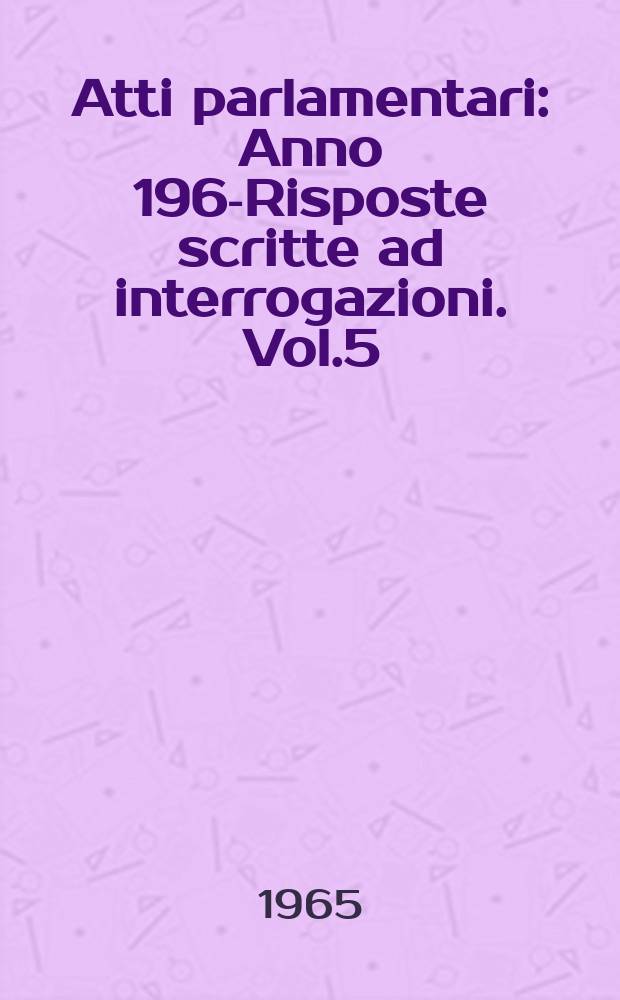 Atti parlamentari : Anno 1963- Risposte scritte ad interrogazioni. Vol.5