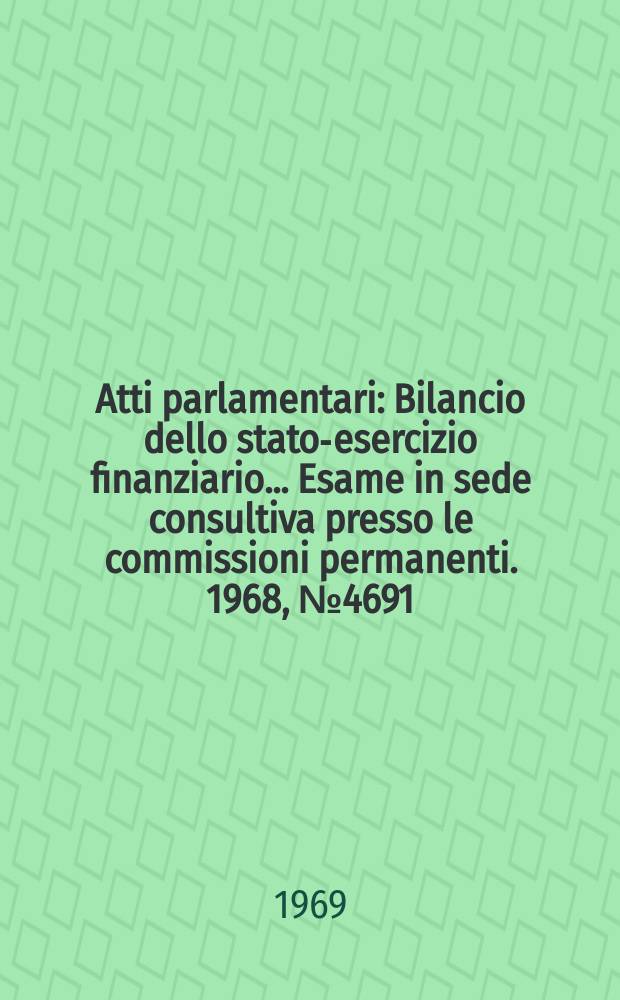 Atti parlamentari : Bilancio dello stato-esercizio finanziario... Esame in sede consultiva presso le commissioni permanenti. 1968, №4691