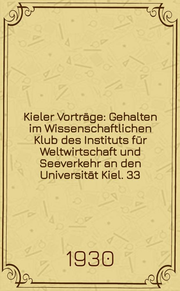 Kieler Vorträge : Gehalten im Wissenschaftlichen Klub des Instituts für Weltwirtschaft und Seeverkehr an den Universität Kiel. 33