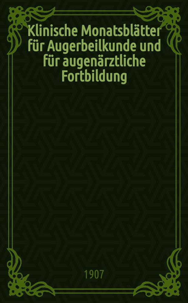 Klinische Monatsbl&auml;tter f&uuml;r Augerbeilkunde und f&uuml;r augen&auml;rztliche Fortbildung : Begr. von W. von Zehender. Jg.45 1907, Bd.4