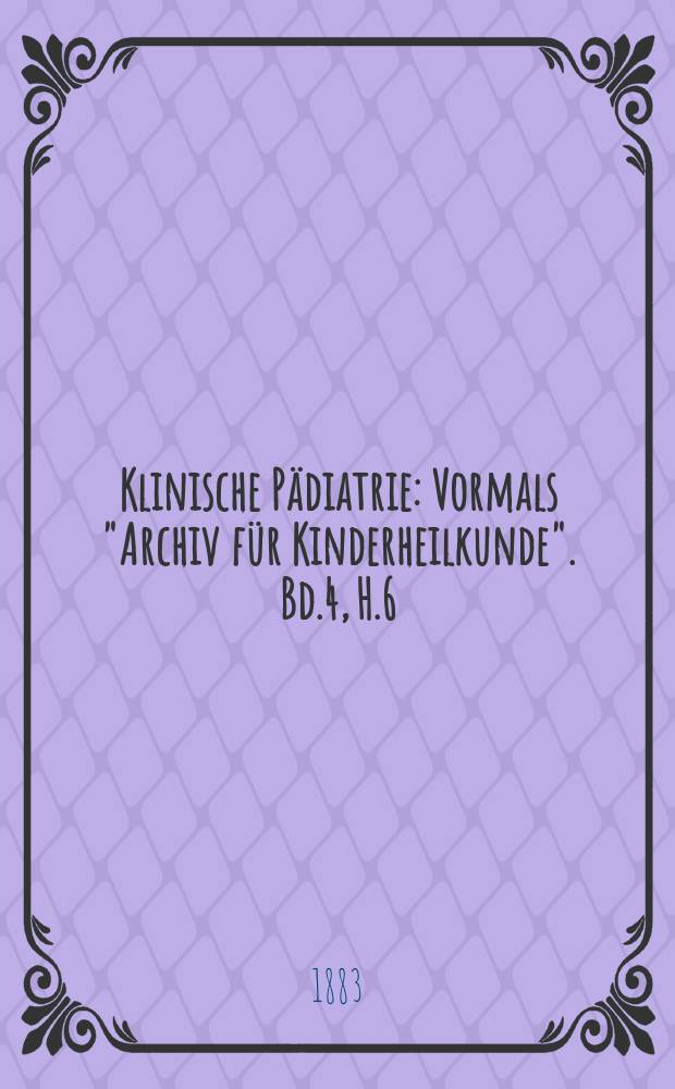 Klinische P&auml;diatrie : Vormals "Archiv f&uuml;r Kinderheilkunde". Bd.4, H.6