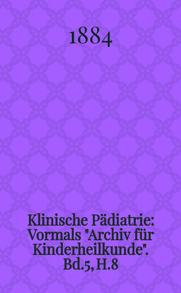 Klinische Pädiatrie : Vormals "Archiv für Kinderheilkunde". Bd.5, H.8