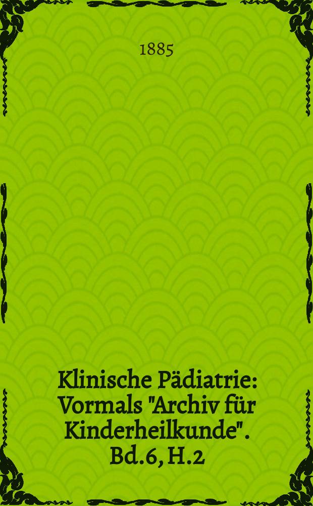 Klinische Pädiatrie : Vormals "Archiv für Kinderheilkunde". Bd.6, H.2