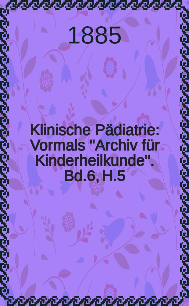 Klinische Pädiatrie : Vormals "Archiv für Kinderheilkunde". Bd.6, H.5
