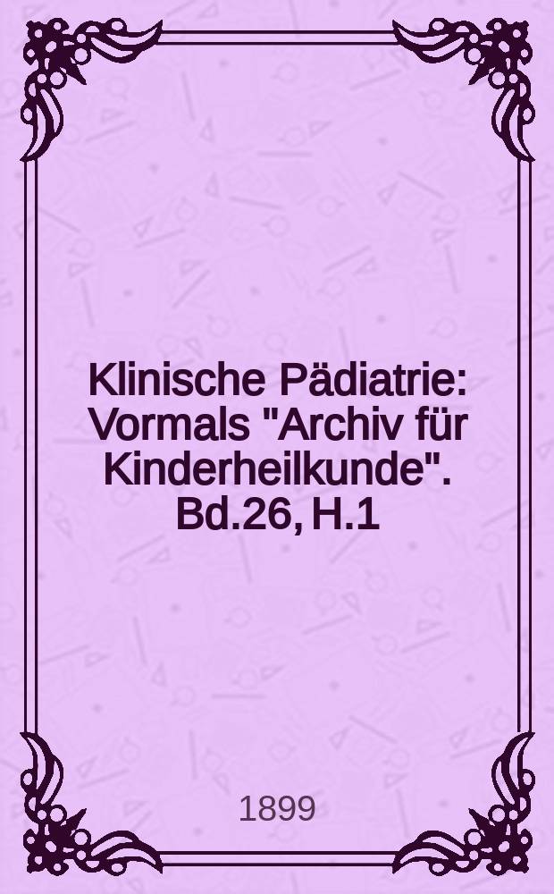 Klinische P&auml;diatrie : Vormals "Archiv f&uuml;r Kinderheilkunde". Bd.26, H.1/2