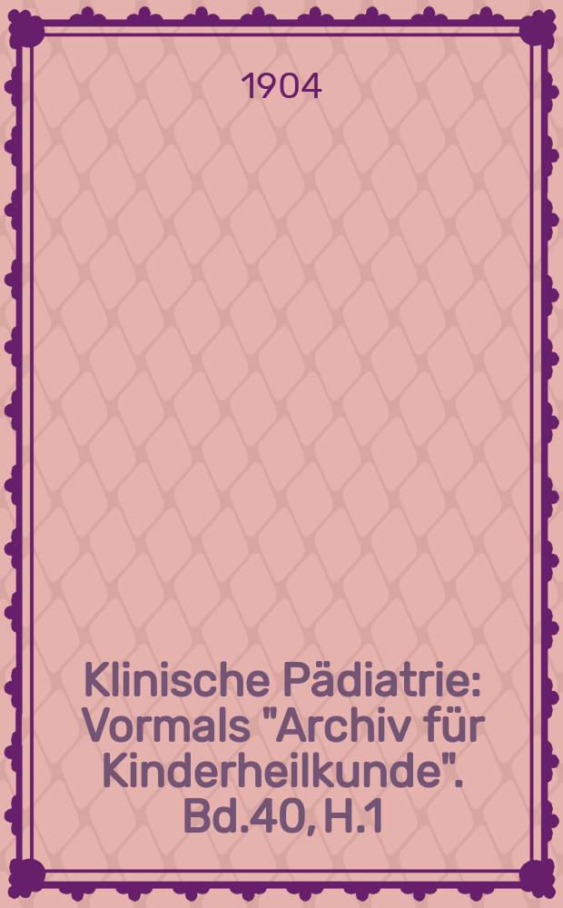 Klinische Pädiatrie : Vormals "Archiv für Kinderheilkunde". Bd.40, H.1/3
