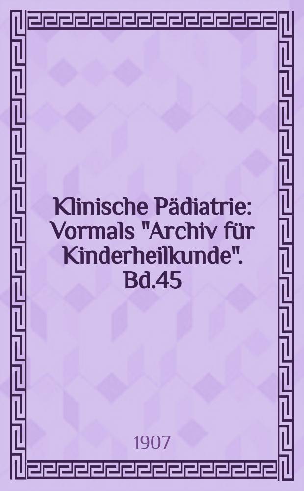 Klinische Pädiatrie : Vormals "Archiv für Kinderheilkunde". Bd.45