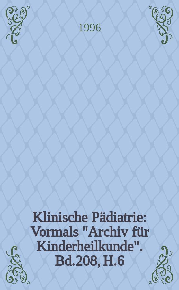 Klinische Pädiatrie : Vormals "Archiv für Kinderheilkunde". Bd.208, H.6