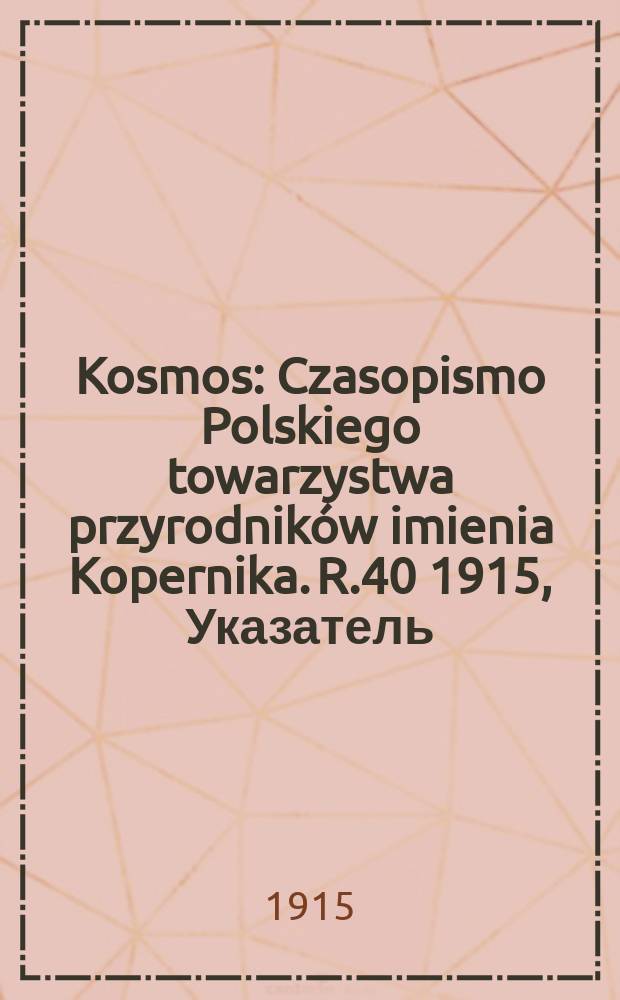 Kosmos : Czasopismo Polskiego towarzystwa przyrodników imienia Kopernika. R.40 1915, Указатель