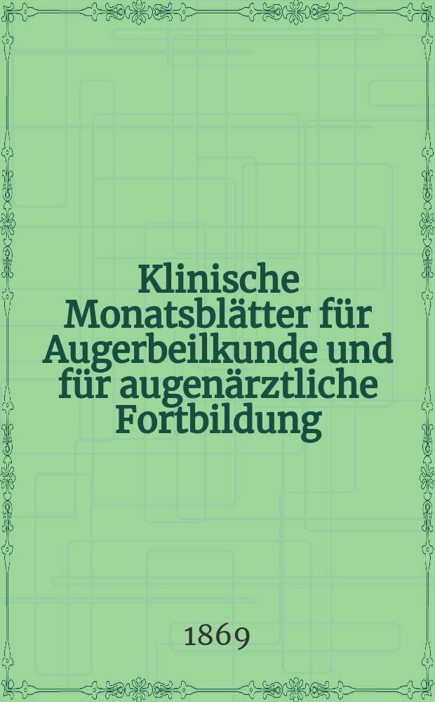 Klinische Monatsbl&auml;tter f&uuml;r Augerbeilkunde und f&uuml;r augen&auml;rztliche Fortbildung : Begr. von W. von Zehender. Jg.7 1869, Jun-Aug./Sept.