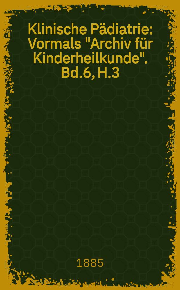 Klinische Pädiatrie : Vormals "Archiv für Kinderheilkunde". Bd.6, H.3