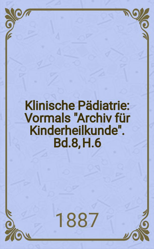 Klinische Pädiatrie : Vormals "Archiv für Kinderheilkunde". Bd.8, H.6