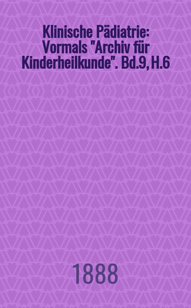 Klinische Pädiatrie : Vormals "Archiv für Kinderheilkunde". Bd.9, H.6