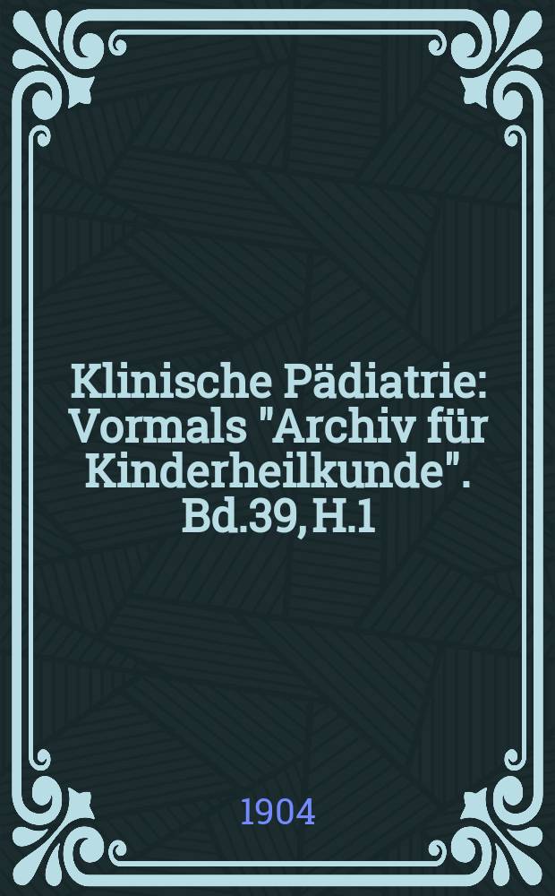 Klinische Pädiatrie : Vormals "Archiv für Kinderheilkunde". Bd.39, H.1/3