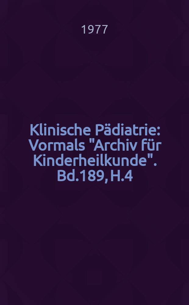 Klinische P&auml;diatrie : Vormals "Archiv f&uuml;r Kinderheilkunde". Bd.189, H.4