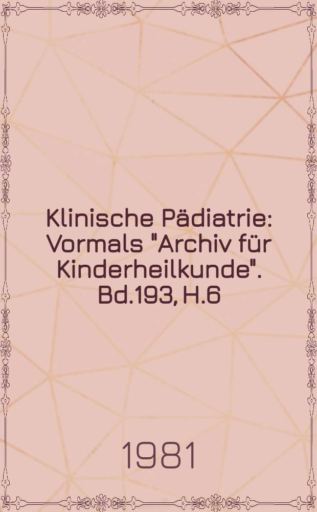 Klinische P&auml;diatrie : Vormals "Archiv f&uuml;r Kinderheilkunde". Bd.193, H.6