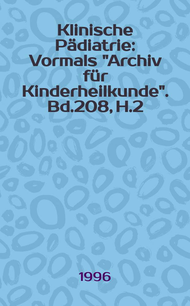 Klinische P&auml;diatrie : Vormals "Archiv f&uuml;r Kinderheilkunde". Bd.208, H.2