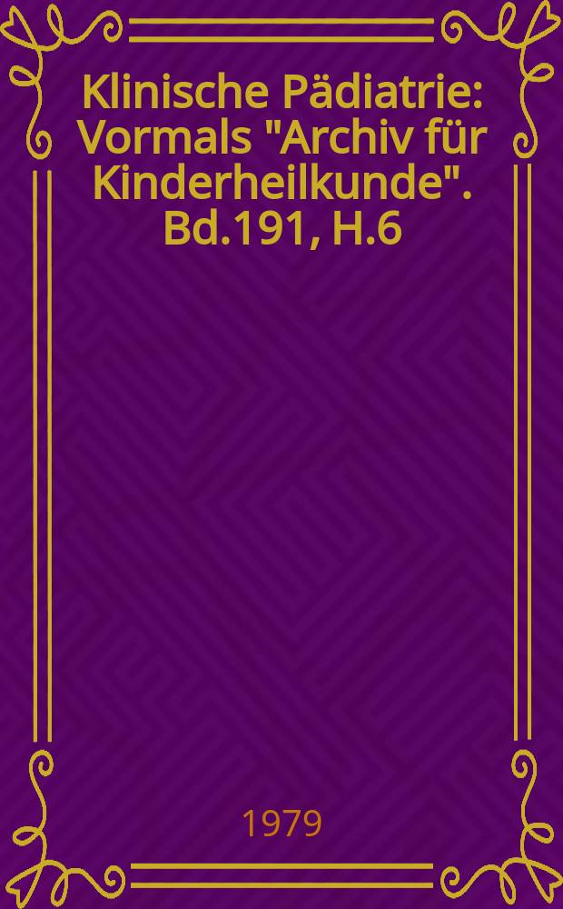 Klinische P&auml;diatrie : Vormals "Archiv f&uuml;r Kinderheilkunde". Bd.191, H.6