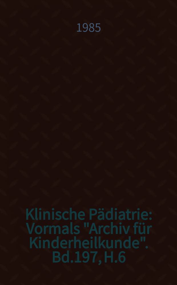 Klinische Pädiatrie : Vormals "Archiv für Kinderheilkunde". Bd.197, H.6