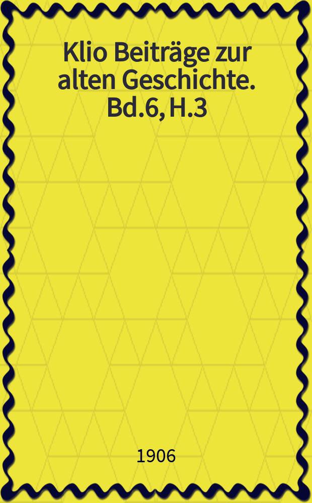 Klio Beitr&auml;ge zur alten Geschichte. Bd.6, H.3