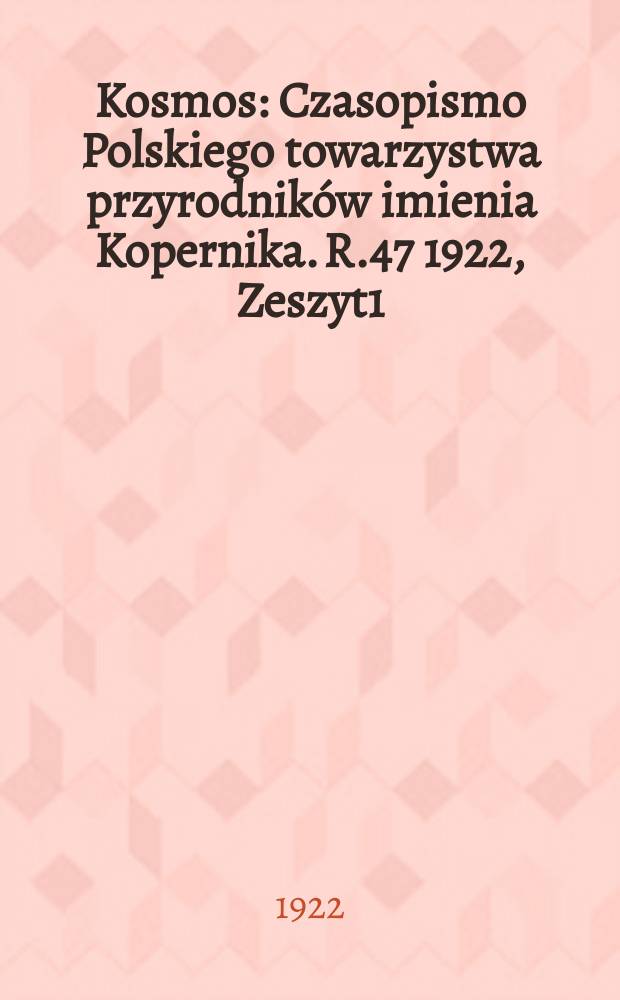Kosmos : Czasopismo Polskiego towarzystwa przyrodników imienia Kopernika. R.47 1922, Zeszyt1/3 (1922)