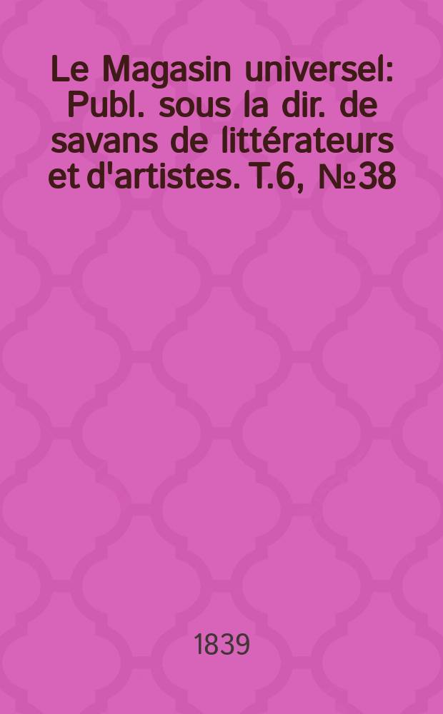 Le Magasin universel : Publ. sous la dir. de savans de littérateurs et d'artistes. T.6, №38
