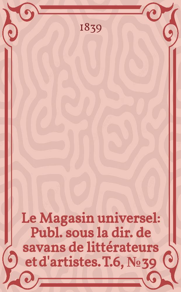 Le Magasin universel : Publ. sous la dir. de savans de litt&eacute;rateurs et d'artistes. T.6, №39