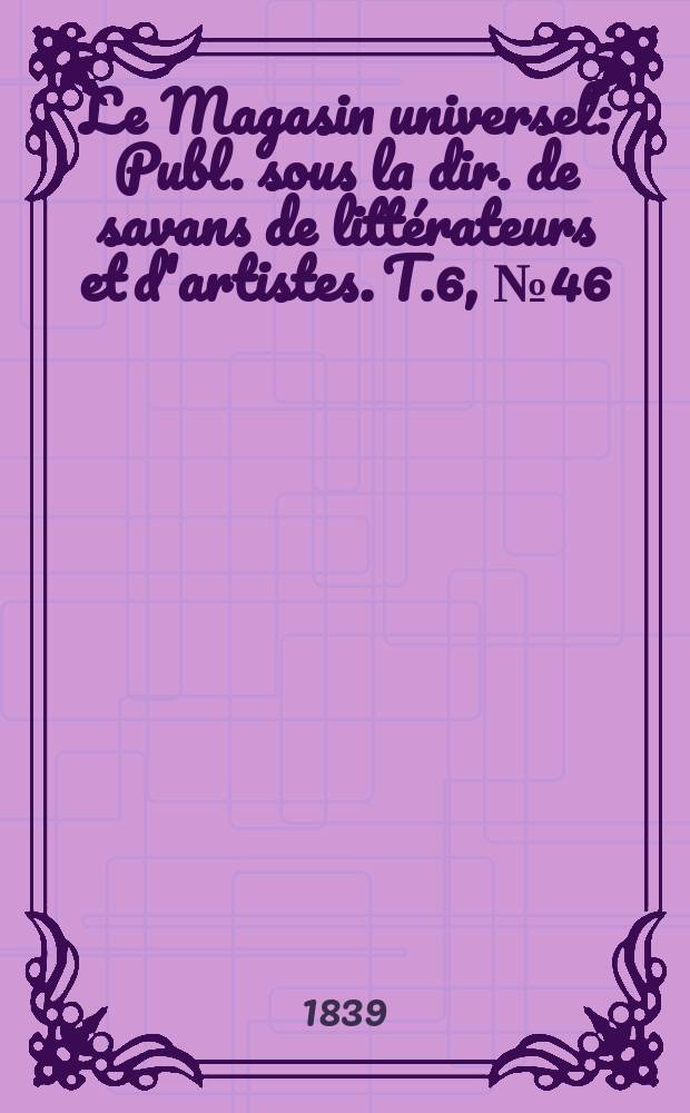 Le Magasin universel : Publ. sous la dir. de savans de littérateurs et d'artistes. T.6, №46