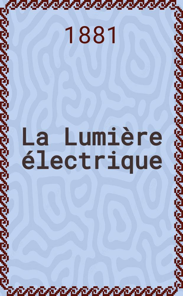 La Lumière électrique : Journal universel d'électricité Revue scientifique illustrée Applications de l'électricité lumière électrique télégraphié et téléphonie, science électrique, etc. Année3 1881, T.5, №72
