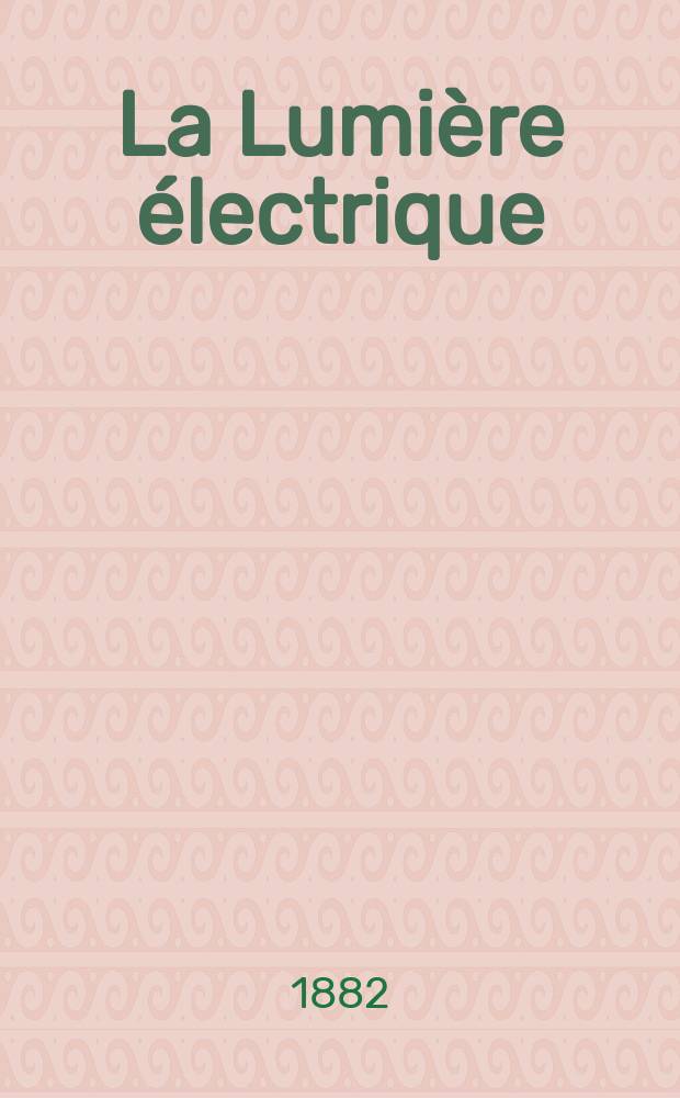 La Lumière électrique : Journal universel d'électricité Revue scientifique illustrée Applications de l'électricité lumière électrique télégraphié et téléphonie, science électrique, etc. Année4 1882, T.7, №49