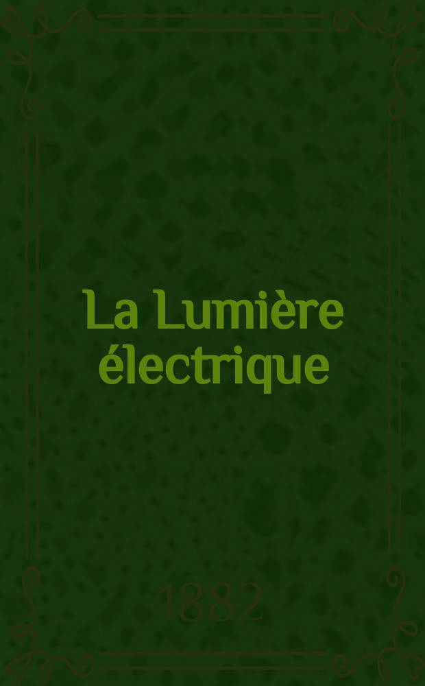 La Lumière électrique : Journal universel d'électricité Revue scientifique illustrée Applications de l'électricité lumière électrique télégraphié et téléphonie, science électrique, etc. Année4 1882, T.7, №50