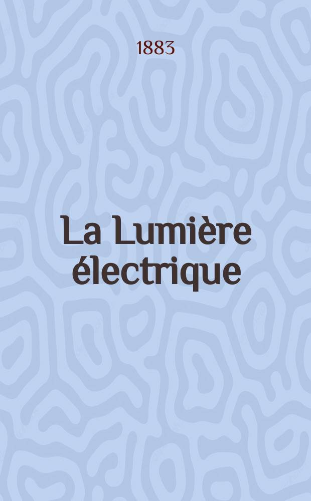La Lumière électrique : Journal universel d'électricité Revue scientifique illustrée Applications de l'électricité lumière électrique télégraphié et téléphonie, science électrique, etc. Année5 1883, T.8, №15
