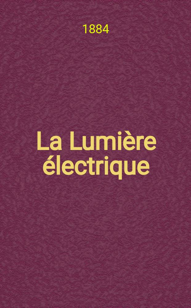 La Lumière électrique : Journal universel d'électricité Revue scientifique illustrée Applications de l'électricité lumière électrique télégraphié et téléphonie, science électrique, etc. Année6 1884, T.13, №37