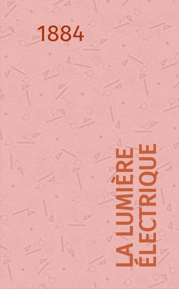 La Lumière électrique : Journal universel d'électricité Revue scientifique illustrée Applications de l'électricité lumière électrique télégraphié et téléphonie, science électrique, etc. Année6 1884, T.14, №52