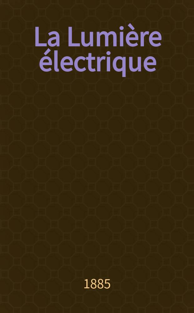 La Lumière électrique : Journal universel d'électricité Revue scientifique illustrée Applications de l'électricité lumière électrique télégraphié et téléphonie, science électrique, etc. Année7 1885, T.15, №2