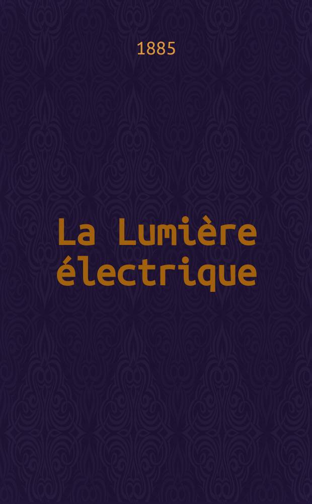 La Lumière électrique : Journal universel d'électricité Revue scientifique illustrée Applications de l'électricité lumière électrique télégraphié et téléphonie, science électrique, etc. Année7 1885, T.15, №6