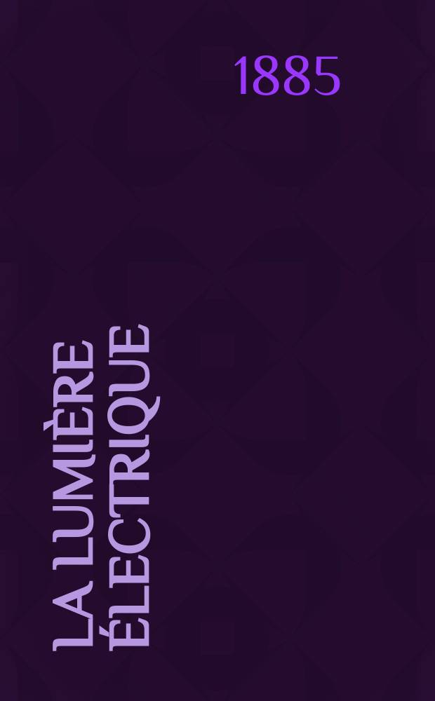 La Lumière électrique : Journal universel d'électricité Revue scientifique illustrée Applications de l'électricité lumière électrique télégraphié et téléphonie, science électrique, etc. Année7 1885, T.18, №47