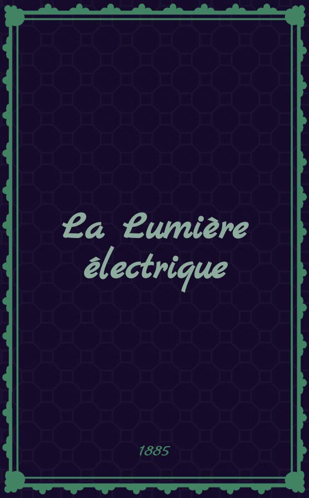 La Lumière électrique : Journal universel d'électricité Revue scientifique illustrée Applications de l'électricité lumière électrique télégraphié et téléphonie, science électrique, etc. Année7 1885, T.18, №48