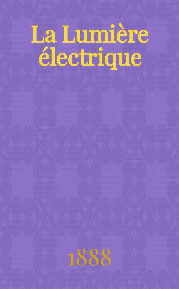 La Lumière électrique : Journal universel d'électricité Revue scientifique illustrée Applications de l'électricité lumière électrique télégraphié et téléphonie, science électrique, etc. Année10 1888, T.27, №7