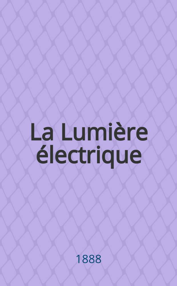 La Lumière électrique : Journal universel d'électricité Revue scientifique illustrée Applications de l'électricité lumière électrique télégraphié et téléphonie, science électrique, etc. Année10 1888, T.30, №51