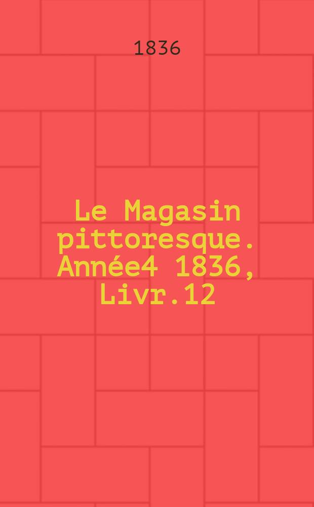 Le Magasin pittoresque. Année4 1836, Livr.12