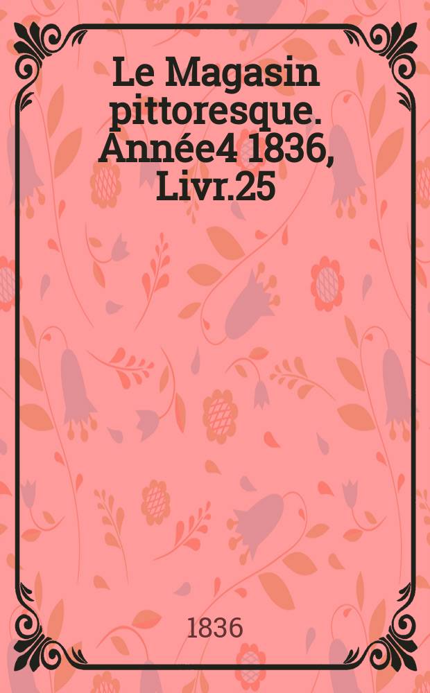 Le Magasin pittoresque. Année4 1836, Livr.25