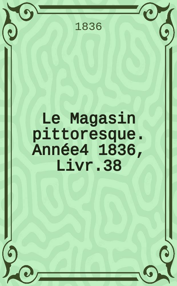 Le Magasin pittoresque. Année4 1836, Livr.38