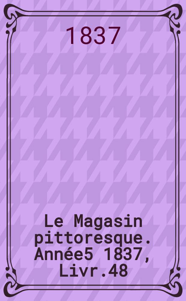 Le Magasin pittoresque. Année5 1837, Livr.48