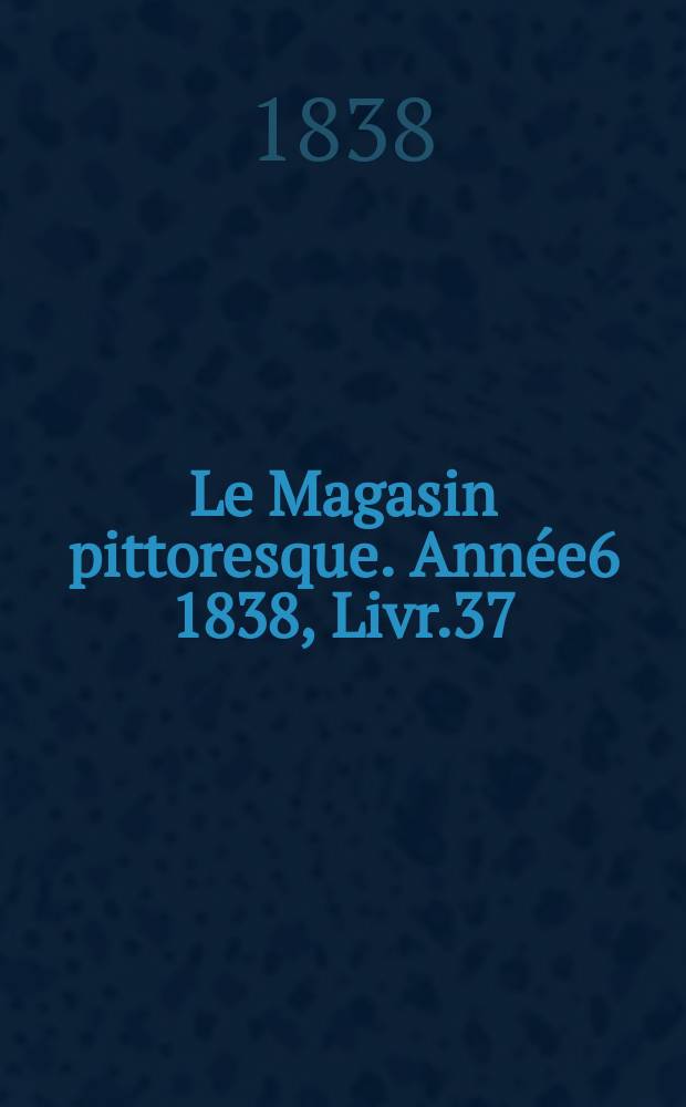 Le Magasin pittoresque. Année6 1838, Livr.37