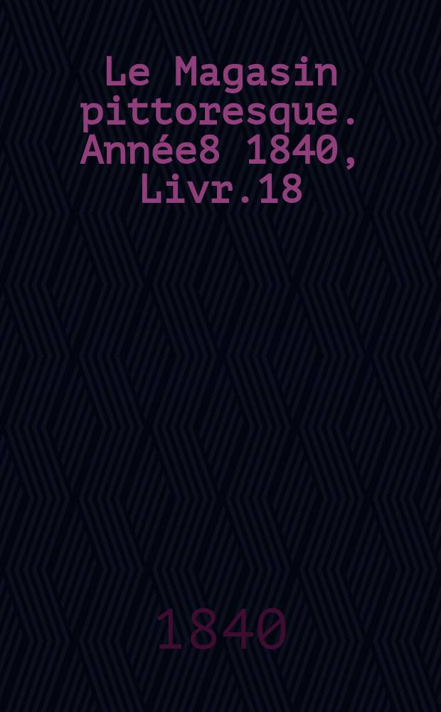 Le Magasin pittoresque. Année8 1840, Livr.18