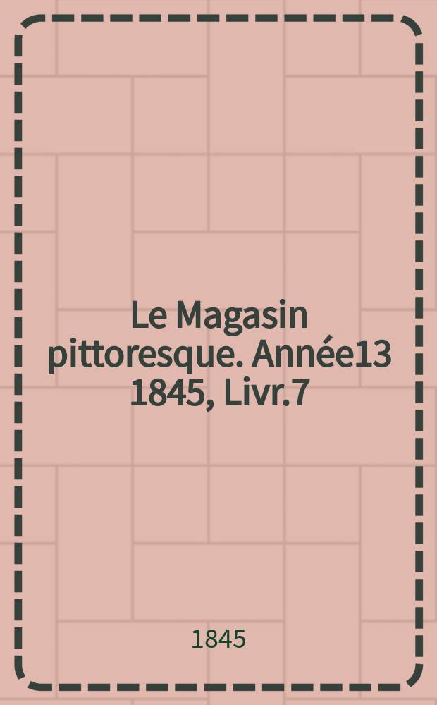 Le Magasin pittoresque. Année13 1845, Livr.7