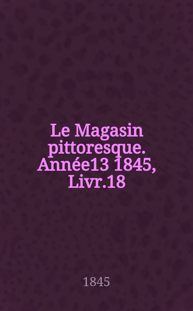 Le Magasin pittoresque. Année13 1845, Livr.18